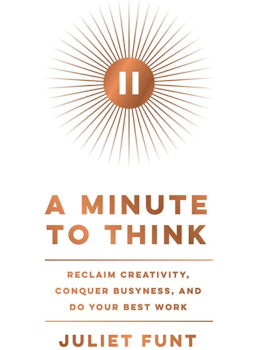 A Minute to Think: Reclaim Creativity, Conquer Busyness, and Do Your Best Work