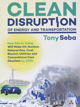 Clean Disruption of Energy and Transportation: How Silicon Valley Will Make Oil, Nuclear, Natural Gas, Coal, Electric Utilities and Conventional Cars Obsolete by 2030