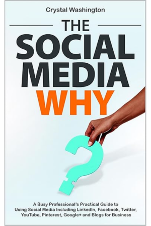 The Social Media WHY: A Busy Professionals Practical Guide to Using Social Media Including LinkedIn, Facebook, Twitter , YouTube, Pinterest, Google+ and Blogs for Business