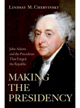 Making the Presidency: John Adams and the Precedents That Forged the Republic